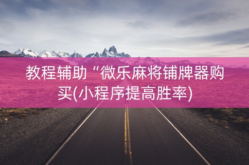 教程辅助“微乐麻将铺牌器购买(小程序提高胜率)