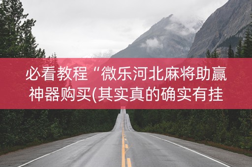 必看教程“微乐河北麻将助赢神器购买(其实真的确实有挂)
