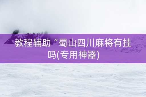 教程辅助“蜀山四川麻将有挂吗(专用神器)