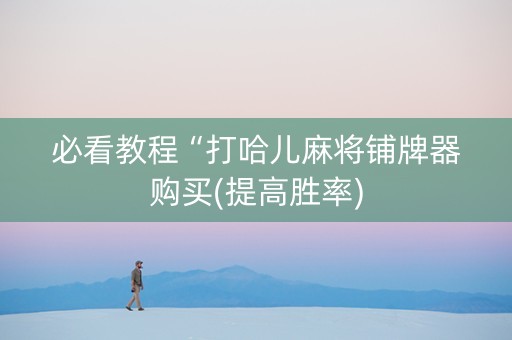 必看教程“打哈儿麻将铺牌器购买(提高胜率)