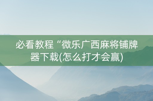 必看教程“微乐广西麻将铺牌器下载(怎么打才会赢)