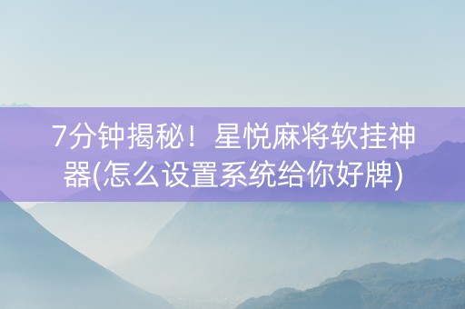 7分钟揭秘！星悦麻将软挂神器(怎么设置系统给你好牌)