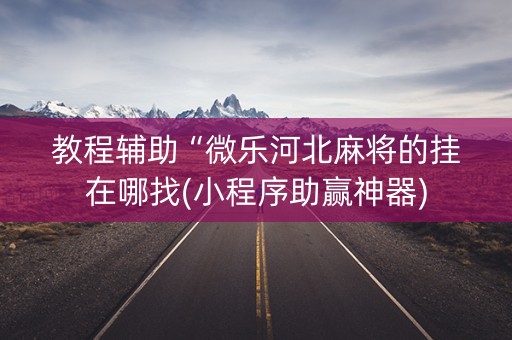 教程辅助“微乐河北麻将的挂在哪找(小程序助赢神器)
