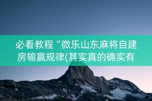 必看教程“微乐山东麻将自建房输赢规律(其实真的确实有挂)