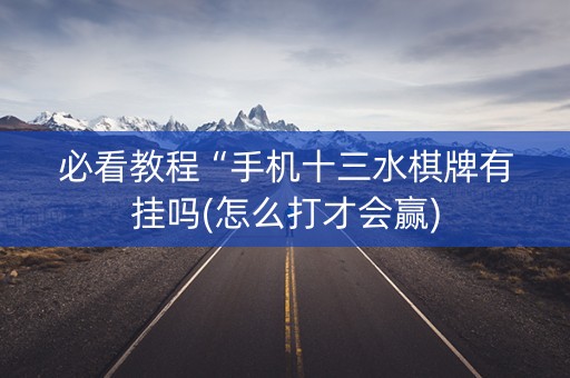 必看教程“手机十三水棋牌有挂吗(怎么打才会赢)
