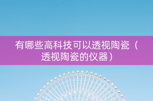 有哪些高科技可以透视陶瓷（透视陶瓷的仪器）