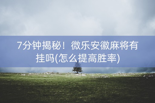 7分钟揭秘！微乐安徽麻将有挂吗(怎么提高胜率)
