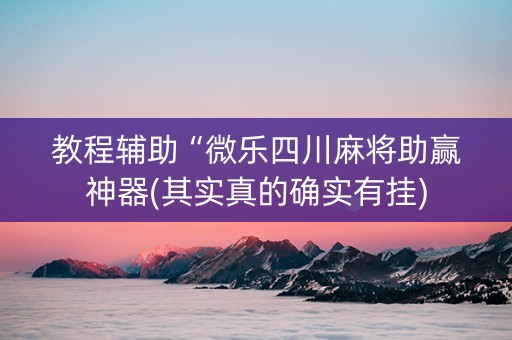 教程辅助“微乐四川麻将助赢神器(其实真的确实有挂)