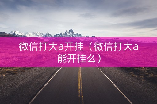 微信打大a开挂（微信打大a能开挂么）