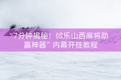 7分钟揭秘！微乐山西麻将助赢神器”内幕开挂教程