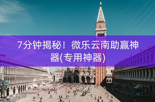 7分钟揭秘！微乐云南助赢神器(专用神器)