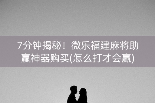 7分钟揭秘！微乐福建麻将助赢神器购买(怎么打才会赢)