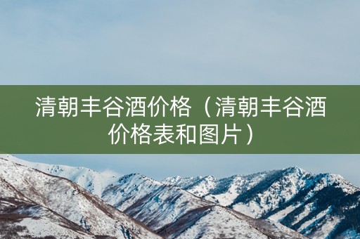 清朝丰谷酒价格（清朝丰谷酒价格表和图片）