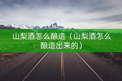 山梨酒怎么酿造（山梨酒怎么酿造出来的）