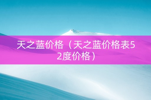 详细阅读:天之蓝价格(天之蓝价格表52度价格) 天之蓝价格(天之蓝价格表52度价格)