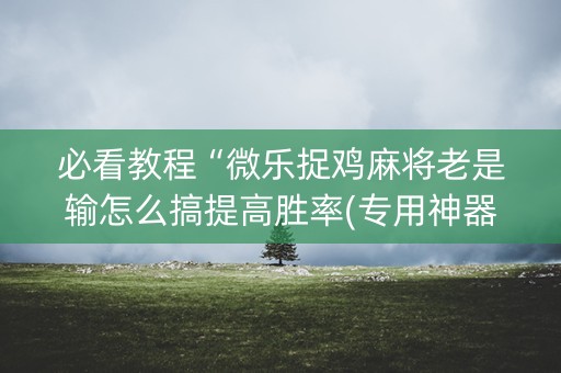 必看教程“微乐捉鸡麻将老是输怎么搞提高胜率(专用神器)