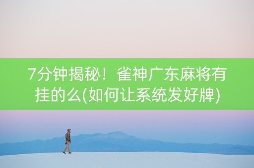 7分钟揭秘！雀神广东麻将有挂的么(如何让系统发好牌)
