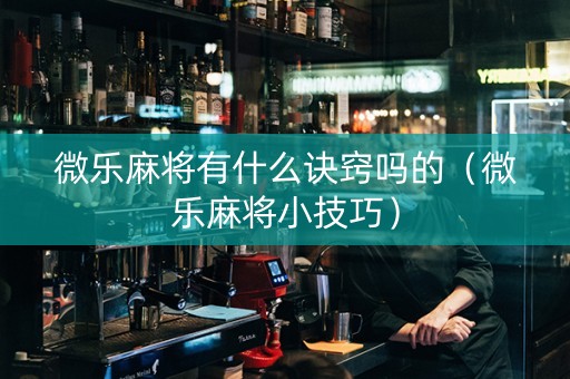 微乐麻将有什么诀窍吗的（微乐麻将小技巧）