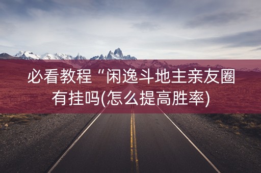 必看教程“闲逸斗地主亲友圈有挂吗(怎么提高胜率)