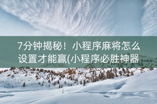 7分钟揭秘！小程序麻将怎么设置才能赢(小程序必胜神器)