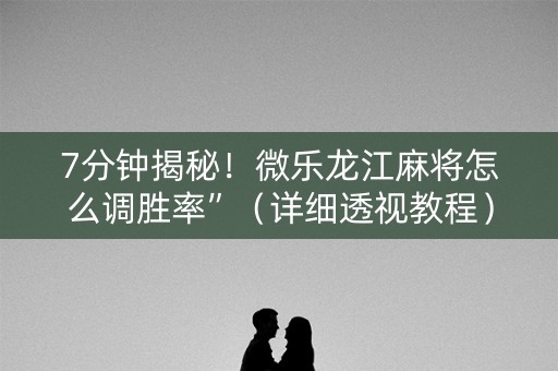 7分钟揭秘！微乐龙江麻将怎么调胜率”（详细透视教程）-哔哩哔哩