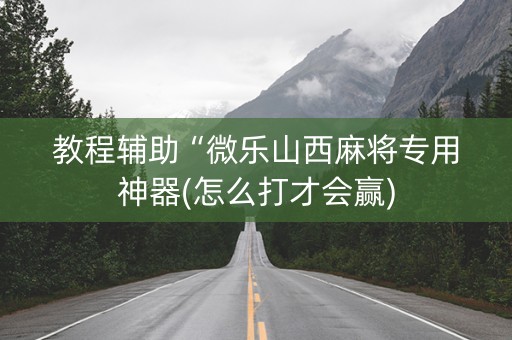 教程辅助“微乐山西麻将专用神器(怎么打才会赢)