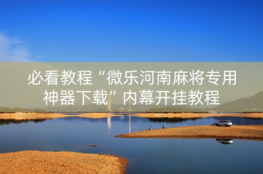 必看教程“微乐河南麻将专用神器下载”内幕开挂教程
