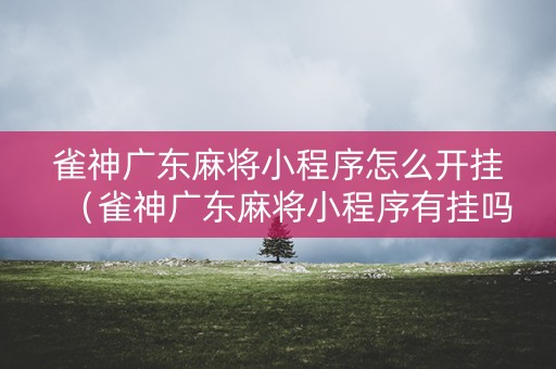 雀神广东麻将小程序怎么开挂（雀神广东麻将小程序有挂吗另有马脚）