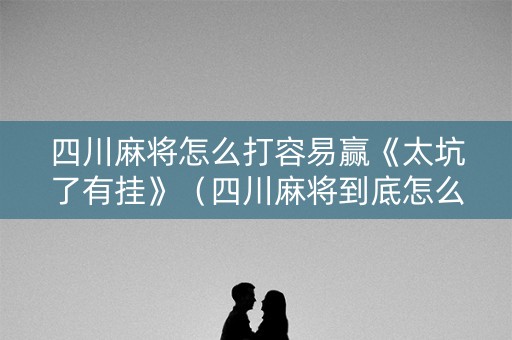 四川麻将怎么打容易赢《太坑了有挂》（四川麻将到底怎么打）