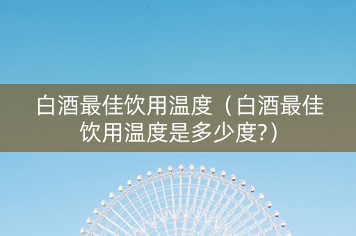 白酒最佳饮用温度（白酒最佳饮用温度是多少度?）