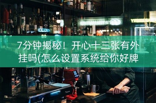 7分钟揭秘！开心十三张有外挂吗(怎么设置系统给你好牌)