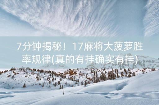 7分钟揭秘！17麻将大菠萝胜率规律(真的有挂确实有挂)