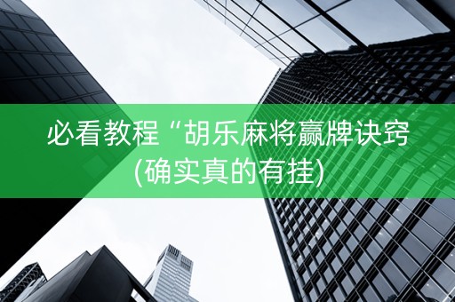 必看教程“胡乐麻将赢牌诀窍(确实真的有挂)