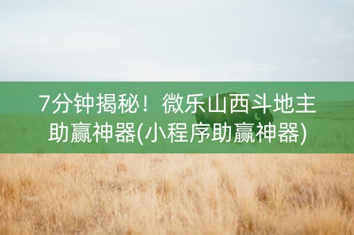 7分钟揭秘！微乐山西斗地主助赢神器(小程序助赢神器)
