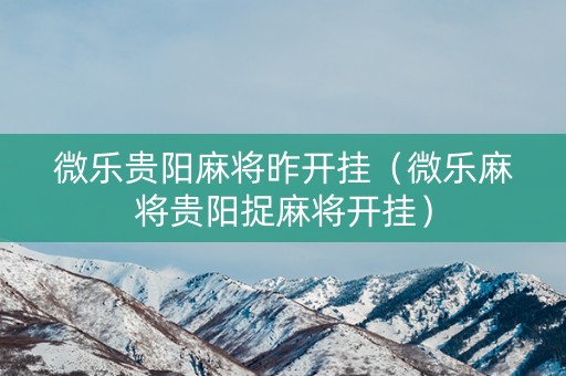 微乐贵阳麻将昨开挂（微乐麻将贵阳捉麻将开挂）