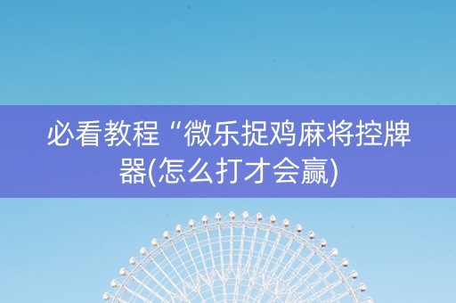 必看教程“微乐捉鸡麻将控牌器(怎么打才会赢)