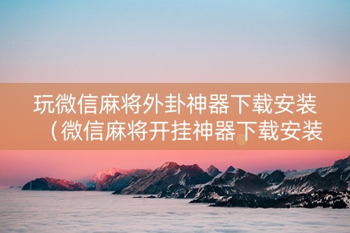玩微信麻将外卦神器下载安装（微信麻将开挂神器下载安装）