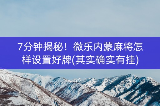 7分钟揭秘！微乐内蒙麻将怎样设置好牌(其实确实有挂)
