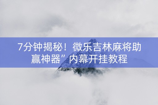 7分钟揭秘！微乐吉林麻将助赢神器”内幕开挂教程