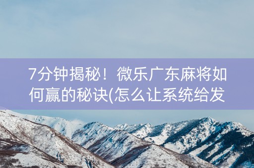 7分钟揭秘！微乐广东麻将如何赢的秘诀(怎么让系统给发好牌)