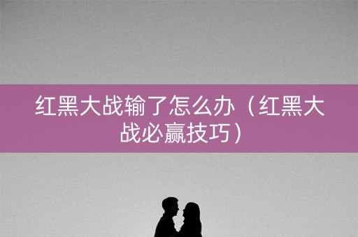红黑大战输了怎么办（红黑大战必赢技巧）