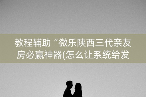 教程辅助“微乐陕西三代亲友房必赢神器(怎么让系统给发好牌)