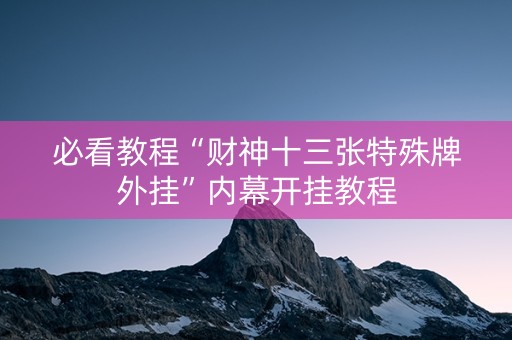 必看教程“财神十三张特殊牌外挂”内幕开挂教程