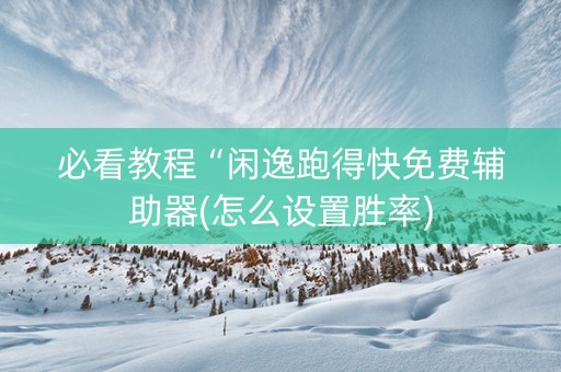 必看教程“闲逸跑得快免费辅助器(怎么设置胜率)