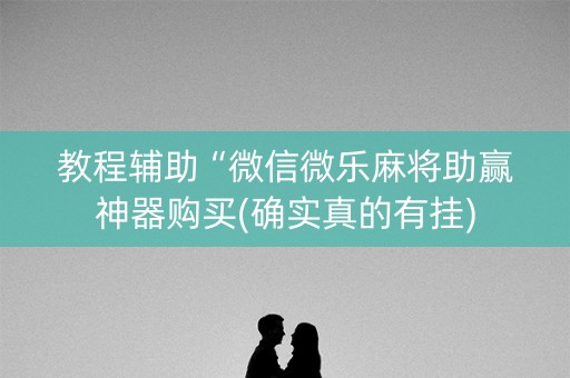 教程辅助“微信微乐麻将助赢神器购买(确实真的有挂)