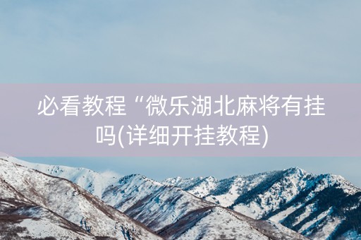 必看教程“微乐湖北麻将有挂吗(详细开挂教程)