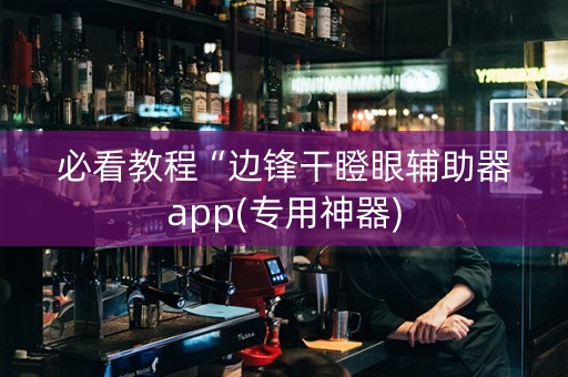 必看教程“边锋干瞪眼辅助器app(专用神器)