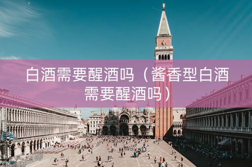 白酒需要醒酒吗（酱香型白酒需要醒酒吗）