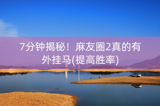 7分钟揭秘！麻友圈2真的有外挂马(提高胜率)
