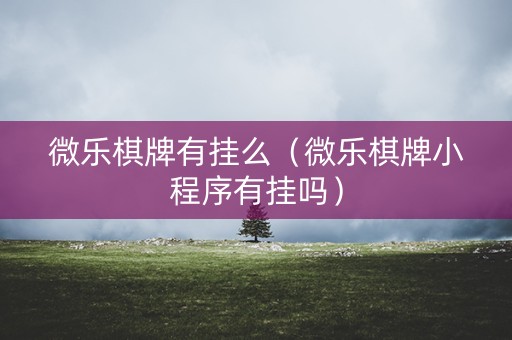 微乐棋牌有挂么（微乐棋牌小程序有挂吗）